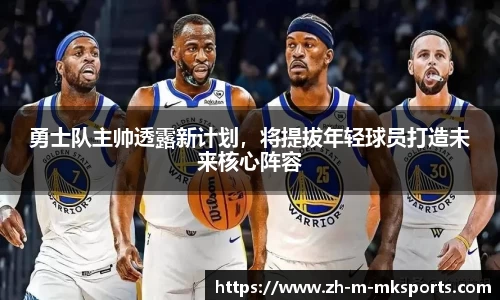 勇士队主帅透露新计划，将提拔年轻球员打造未来核心阵容