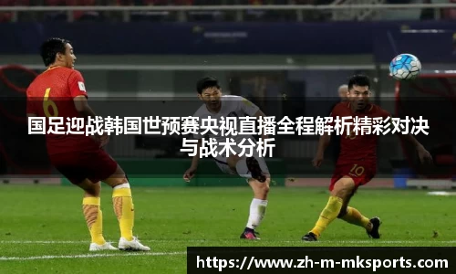 国足迎战韩国世预赛央视直播全程解析精彩对决与战术分析