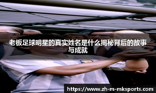 老板足球明星的真实姓名是什么揭秘背后的故事与成就