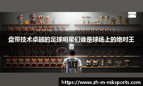 盘带技术卓越的足球明星们谁是球场上的绝对王者