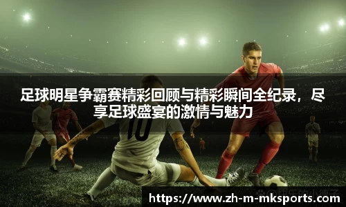 足球明星争霸赛精彩回顾与精彩瞬间全纪录，尽享足球盛宴的激情与魅力
