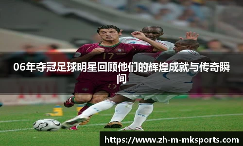 06年夺冠足球明星回顾他们的辉煌成就与传奇瞬间
